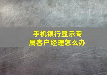 手机银行显示专属客户经理怎么办