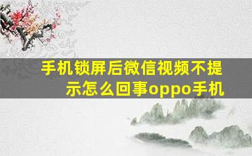 手机锁屏后微信视频不提示怎么回事oppo手机