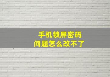 手机锁屏密码问题怎么改不了