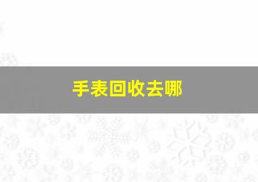 手表回收去哪