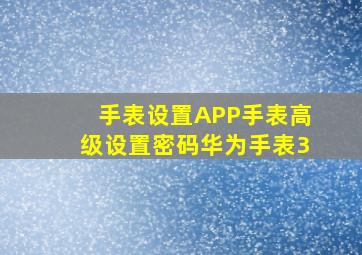 手表设置APP手表高级设置密码华为手表3