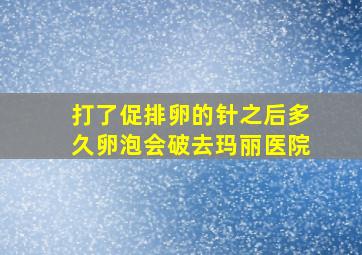 打了促排卵的针之后多久卵泡会破去玛丽医院