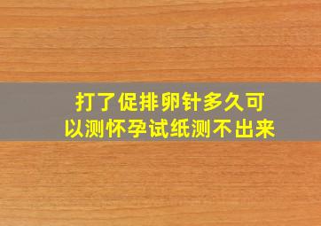 打了促排卵针多久可以测怀孕试纸测不出来