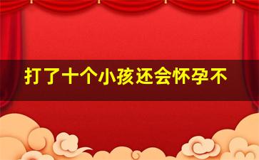 打了十个小孩还会怀孕不