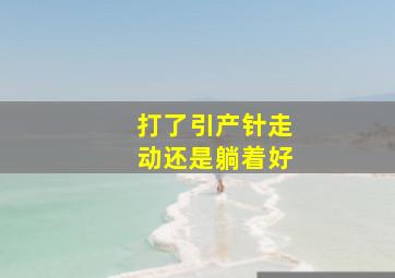 打了引产针走动还是躺着好