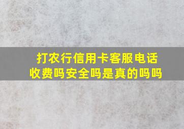 打农行信用卡客服电话收费吗安全吗是真的吗吗