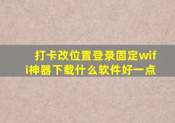 打卡改位置登录固定wifi神器下载什么软件好一点