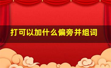 打可以加什么偏旁并组词