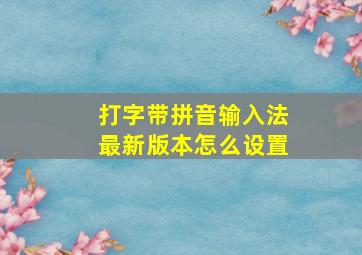 打字带拼音输入法最新版本怎么设置