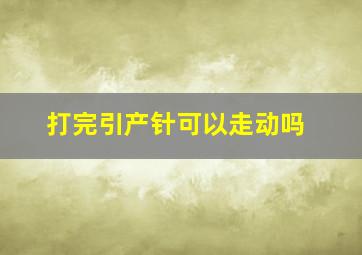 打完引产针可以走动吗