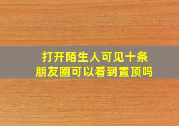 打开陌生人可见十条朋友圈可以看到置顶吗