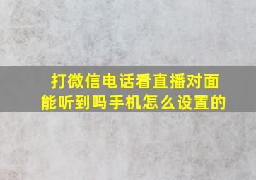 打微信电话看直播对面能听到吗手机怎么设置的