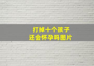 打掉十个孩子还会怀孕吗图片