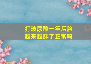 打玻尿酸一年后脸越来越胖了正常吗