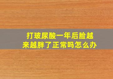 打玻尿酸一年后脸越来越胖了正常吗怎么办