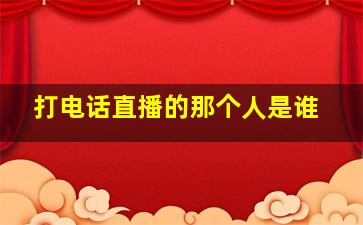 打电话直播的那个人是谁