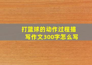 打篮球的动作过程描写作文300字怎么写