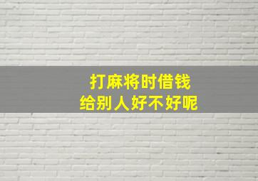 打麻将时借钱给别人好不好呢