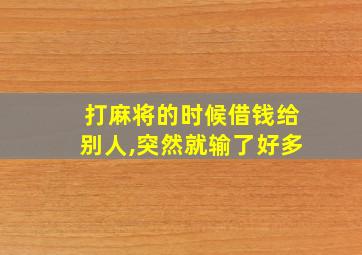 打麻将的时候借钱给别人,突然就输了好多