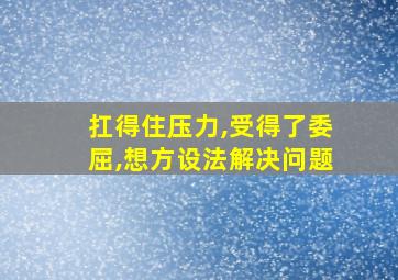 扛得住压力,受得了委屈,想方设法解决问题