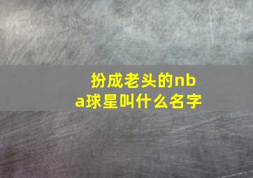 扮成老头的nba球星叫什么名字