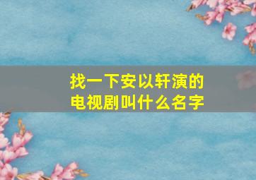 找一下安以轩演的电视剧叫什么名字