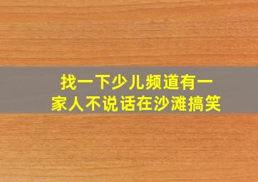 找一下少儿频道有一家人不说话在沙滩搞笑