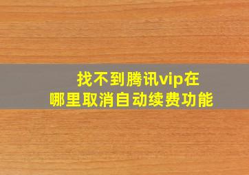 找不到腾讯vip在哪里取消自动续费功能