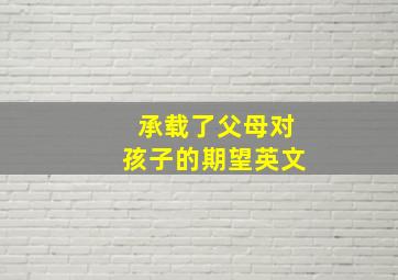 承载了父母对孩子的期望英文