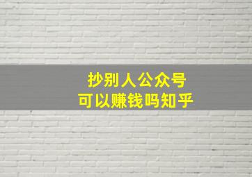 抄别人公众号可以赚钱吗知乎