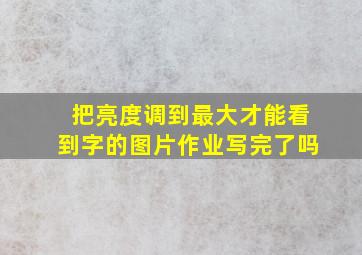 把亮度调到最大才能看到字的图片作业写完了吗