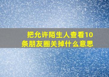 把允许陌生人查看10条朋友圈关掉什么意思