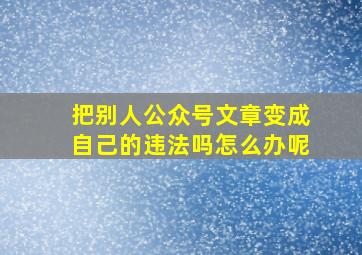 把别人公众号文章变成自己的违法吗怎么办呢