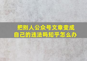 把别人公众号文章变成自己的违法吗知乎怎么办