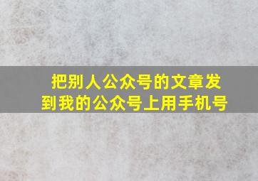 把别人公众号的文章发到我的公众号上用手机号