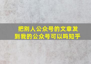 把别人公众号的文章发到我的公众号可以吗知乎