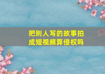 把别人写的故事拍成短视频算侵权吗