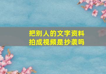 把别人的文字资料拍成视频是抄袭吗