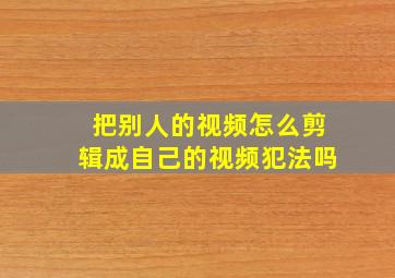 把别人的视频怎么剪辑成自己的视频犯法吗