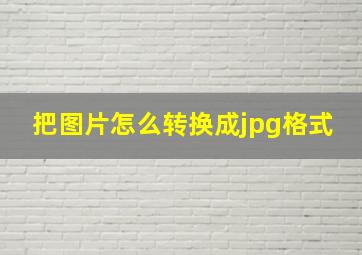 把图片怎么转换成jpg格式