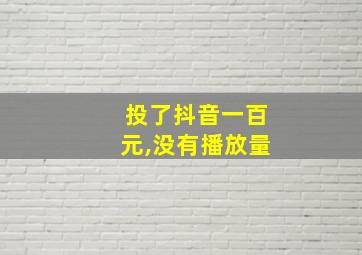 投了抖音一百元,没有播放量