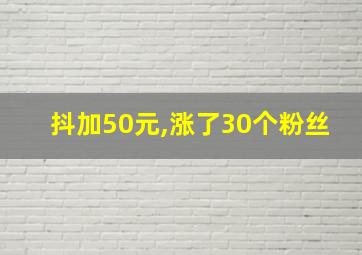 抖加50元,涨了30个粉丝