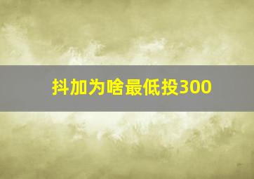 抖加为啥最低投300