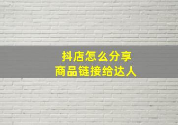 抖店怎么分享商品链接给达人