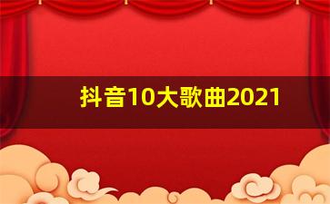 抖音10大歌曲2021