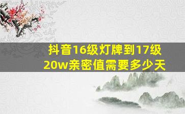 抖音16级灯牌到17级20w亲密值需要多少天