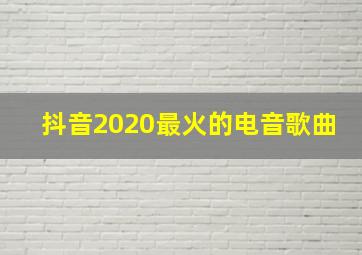 抖音2020最火的电音歌曲