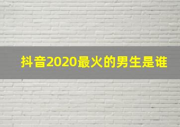 抖音2020最火的男生是谁