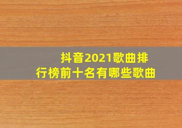 抖音2021歌曲排行榜前十名有哪些歌曲