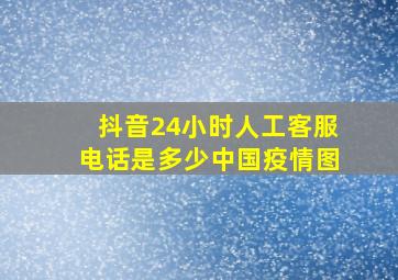 抖音24小时人工客服电话是多少中国疫情图